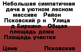 Небольшая симпатичная дача в уютном лесном массиве › Район ­ Псковский р-н › Улица ­ д.Биркино › Общая площадь дома ­ 25 › Площадь участка ­ 1 500 › Цена ­ 140 000 - Псковская обл., Псковский р-н, Биркино д. Недвижимость » Дома, коттеджи, дачи продажа   